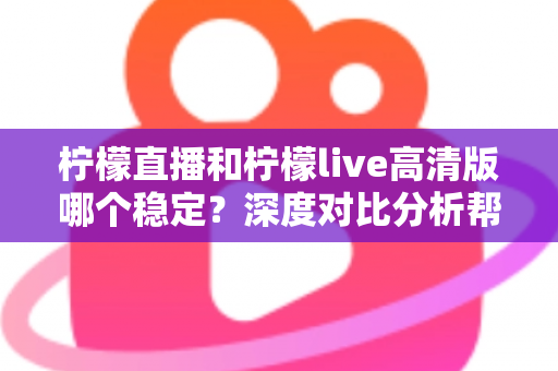 柠檬直播和柠檬live高清版哪个稳定?深度对比分析帮你选对应用 柠檬直播和柠檬live高清版哪个稳定?深度对比分析帮你选对应用