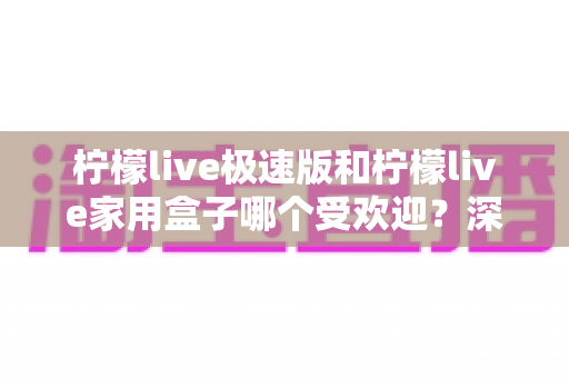 柠檬live极速版和柠檬live家用盒子哪个受欢迎?深度对比帮你选对不踩坑 柠檬live极速版和柠檬live家用盒子哪个受欢迎?深度对比帮你选对不踩坑