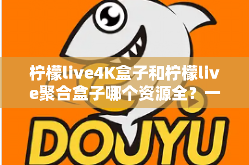 柠檬live4K盒子和柠檬live聚合盒子哪个资源全？一文看懂两者差异，选对盒子不花冤枉钱
