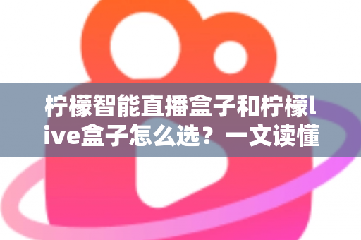 柠檬智能直播盒子和柠檬live盒子怎么选?一文读懂两大热门直播设备的选购攻略 柠檬智能直播盒子和柠檬live盒子怎么选?一文读懂两大热门直播设备的选购攻略