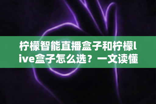 柠檬智能直播盒子和柠檬live盒子怎么选?一文读懂两大热门直播设备的选购攻略 柠檬智能直播盒子和柠檬live盒子怎么选?一文读懂两大热门直播设备的选购攻略
