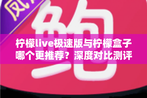 柠檬live极速版与柠檬盒子哪个更推荐？深度对比测评帮你选出最佳观影利器