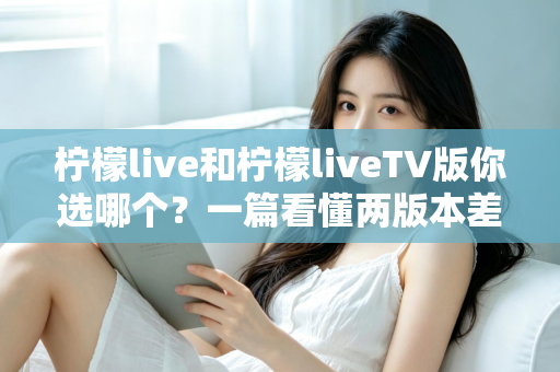 柠檬live和柠檬liveTV版你选哪个?一篇看懂两版本差异的全面选购指南 柠檬live和柠檬liveTV版你选哪个?一篇看懂两版本差异的全面选购指南