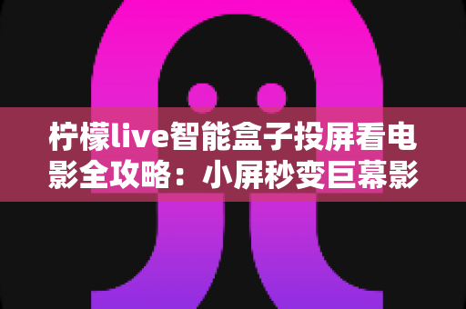 柠檬live智能盒子投屏看电影全攻略:小屏秒变巨幕影院,畅享高清大屏观影新体验 柠檬live智能盒子投屏看电影全攻略:小屏秒变巨幕影院,畅享高清大屏观影新体验