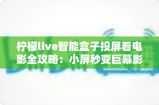 柠檬live智能盒子投屏看电影全攻略:小屏秒变巨幕影院,畅享高清大屏观影新体验 柠檬live智能盒子投屏看电影全攻略:小屏秒变巨幕影院,畅享高清大屏观影新体验