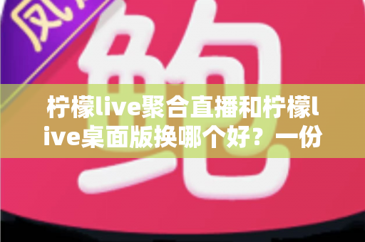 柠檬live聚合直播和柠檬live桌面版换哪个好?一份保姆级对比评测帮你做决定 柠檬live聚合直播和柠檬live桌面版换哪个好?一份保姆级对比评测帮你做决定