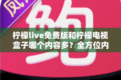 柠檬live免费版和柠檬电视盒子哪个内容多？全方位内容对比与选择指南