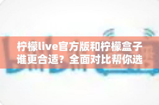 柠檬live官方版和柠檬盒子谁更合适?全面对比帮你选对工具不踩坑 柠檬live官方版和柠檬盒子谁更合适?全面对比帮你选对工具不踩坑