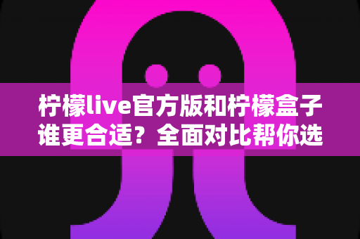 柠檬live官方版和柠檬盒子谁更合适？全面对比帮你选对工具不踩坑