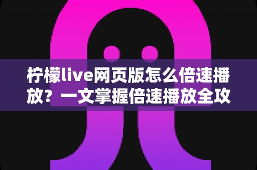 柠檬live网页版怎么倍速播放?一文掌握倍速播放全攻略与实用技巧 柠檬live网页版怎么倍速播放?一文掌握倍速播放全攻略与实用技巧