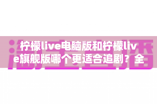 柠檬live电脑版和柠檬live旗舰版哪个更适合追剧?全方位深度对比,帮你选对追剧神器 柠檬live电脑版和柠檬live旗舰版哪个更适合追剧?全方位深度对比,帮你选对追剧神器