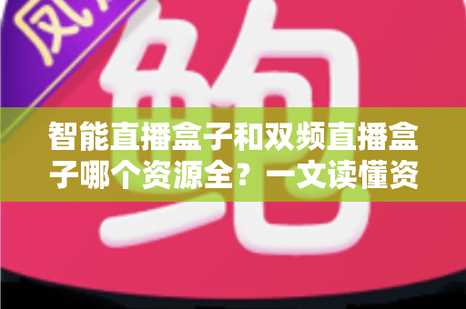 智能直播盒子和双频直播盒子哪个资源全？一文读懂资源、性能与选购技巧