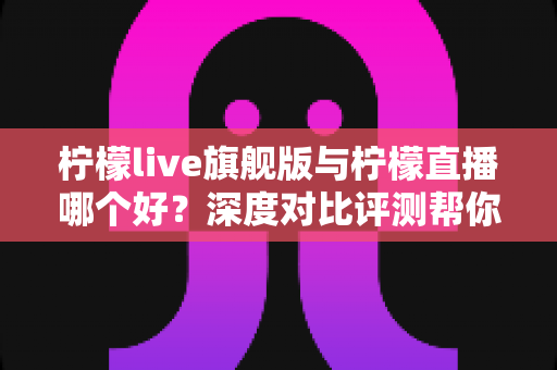 柠檬live旗舰版与柠檬直播哪个好?深度对比评测帮你找到最适合的版本 柠檬live旗舰版与柠檬直播哪个好?深度对比评测帮你找到最适合的版本