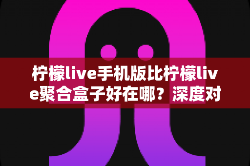 柠檬live手机版比柠檬live聚合盒子好在哪?深度对比帮你找到最适合的观赛神器 柠檬live手机版比柠檬live聚合盒子好在哪?深度对比帮你找到最适合的观赛神器