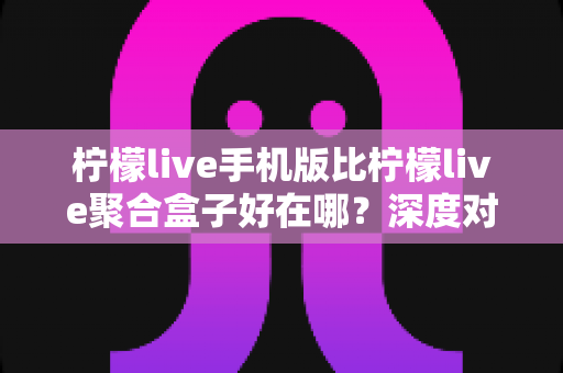 柠檬live手机版比柠檬live聚合盒子好在哪?深度对比帮你找到最适合的观赛神器 柠檬live手机版比柠檬live聚合盒子好在哪?深度对比帮你找到最适合的观赛神器