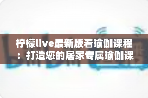 柠檬live最新版看瑜伽课程:打造您的居家专属瑜伽课堂 柠檬live最新版看瑜伽课程:打造您的居家专属瑜伽课堂