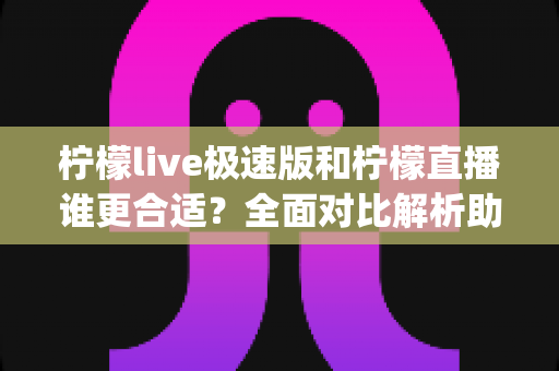 柠檬live极速版和柠檬直播谁更合适?全面对比解析助你选出最适合的直播App 柠檬live极速版和柠檬直播谁更合适?全面对比解析助你选出最适合的直播App