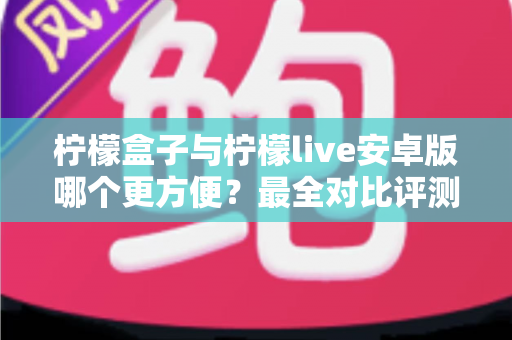 柠檬盒子与柠檬live安卓版哪个更方便？最全对比评测帮你一步选对观影神器
