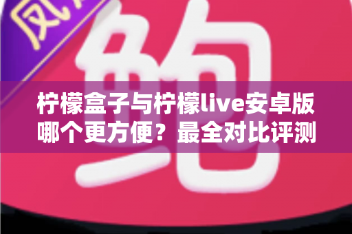 柠檬盒子与柠檬live安卓版哪个更方便？最全对比评测帮你一步选对观影神器