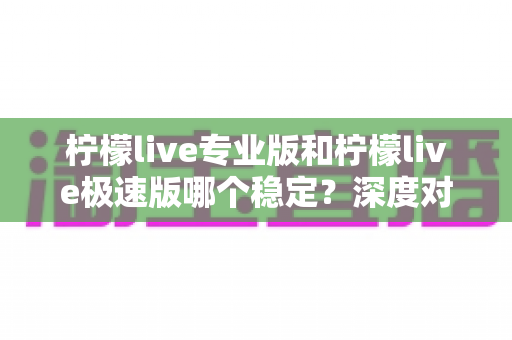柠檬live专业版和柠檬live极速版哪个稳定?深度对比分析与使用建议全解析 柠檬live专业版和柠檬live极速版哪个稳定?深度对比分析与使用建议全解析