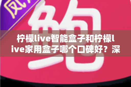 柠檬live智能盒子和柠檬live家用盒子哪个口碑好？深度对比帮你选对不踩坑