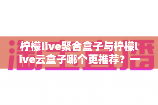 柠檬live聚合盒子与柠檬live云盒子哪个更推荐?一篇看懂两者差异的深度选购指南 柠檬live聚合盒子与柠檬live云盒子哪个更推荐?一篇看懂两者差异的深度选购指南