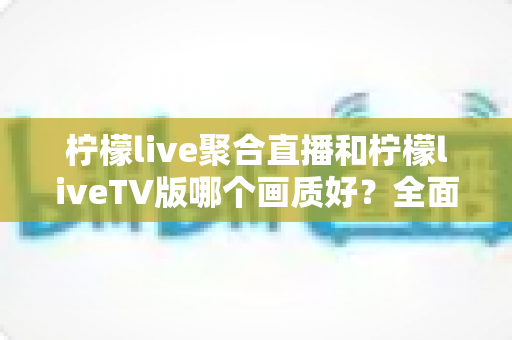 柠檬live聚合直播和柠檬liveTV版哪个画质好?全面深度对比解析助你选出最佳观看体验 柠檬live聚合直播和柠檬liveTV版哪个画质好?全面深度对比解析助你选出最佳观看体验