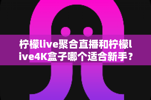 柠檬live聚合直播和柠檬live4K盒子哪个适合新手?零基础用户选购与使用全攻略 柠檬live聚合直播和柠檬live4K盒子哪个适合新手?零基础用户选购与使用全攻略