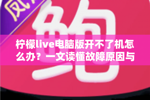 柠檬live电脑版开不了机怎么办？一文读懂故障原因与高效修复方案全攻略