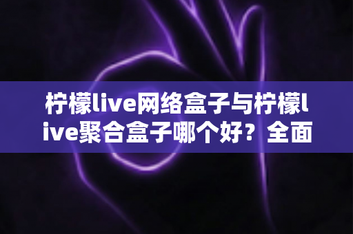 柠檬live网络盒子与柠檬live聚合盒子哪个好?全面深度对比评测,帮你选对不踩坑 柠檬live网络盒子与柠檬live聚合盒子哪个好?全面深度对比评测,帮你选对不踩坑