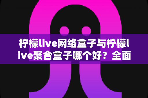 柠檬live网络盒子与柠檬live聚合盒子哪个好?全面深度对比评测,帮你选对不踩坑 柠檬live网络盒子与柠檬live聚合盒子哪个好?全面深度对比评测,帮你选对不踩坑