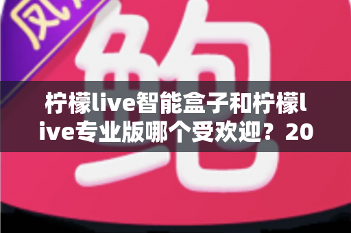 柠檬live智能盒子和柠檬live专业版哪个受欢迎?2025年最全选购对比与避坑指南 柠檬live智能盒子和柠檬live专业版哪个受欢迎?2025年最全选购对比与避坑指南