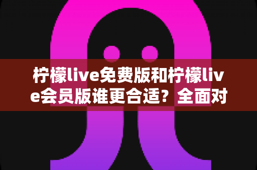 柠檬live免费版和柠檬live会员版谁更合适?全面对比分析助你做出明智选择 柠檬live免费版和柠檬live会员版谁更合适?全面对比分析助你做出明智选择