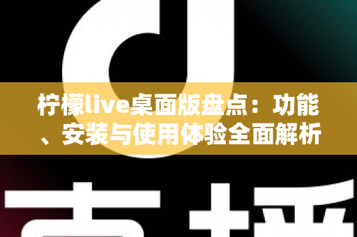 柠檬live桌面版盘点：功能、安装与使用体验全面解析，这篇文章帮你一次看懂