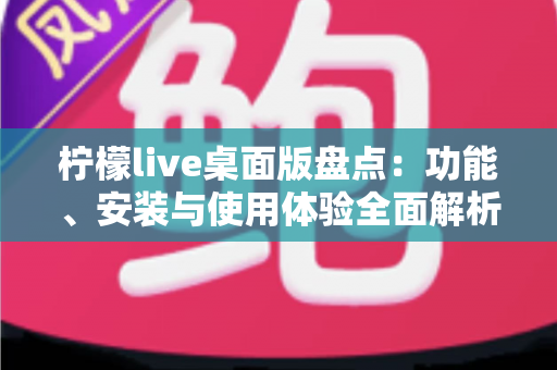 柠檬live桌面版盘点：功能、安装与使用体验全面解析，这篇文章帮你一次看懂