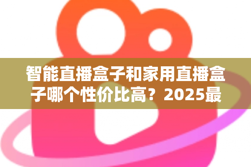 智能直播盒子和家用直播盒子哪个性价比高?2025最新选购对比指南与避坑攻略 智能直播盒子和家用直播盒子哪个性价比高?2025最新选购对比指南与避坑攻略