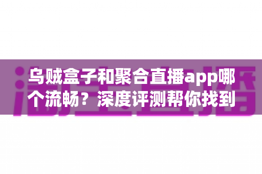 乌贼盒子和聚合直播app哪个流畅？深度评测帮你找到最顺滑的观影体验