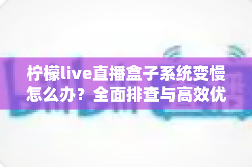 柠檬live直播盒子系统变慢怎么办?全面排查与高效优化指南,让你的直播盒子重获流畅体验 柠檬live直播盒子系统变慢怎么办?全面排查与高效优化指南,让你的直播盒子重获流畅体验