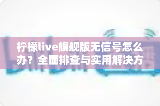 柠檬live旗舰版无信号怎么办?全面排查与实用解决方法指南 柠檬live旗舰版无信号怎么办?全面排查与实用解决方法指南