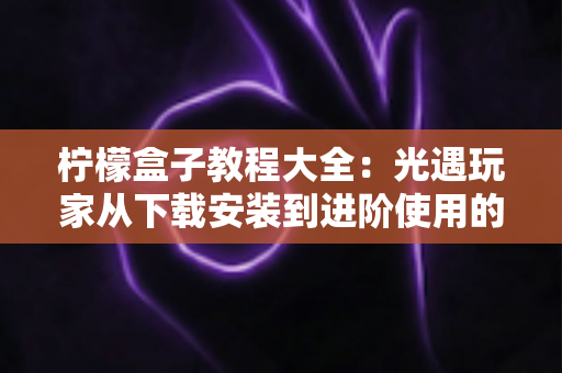 柠檬盒子教程大全：光遇玩家从下载安装到进阶使用的完整指南