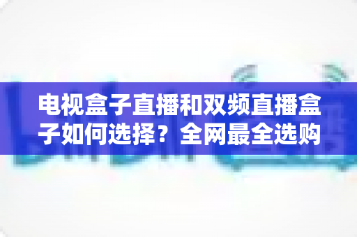 电视盒子直播和双频直播盒子如何选择?全网最全选购指南助你告别卡顿 电视盒子直播和双频直播盒子如何选择?全网最全选购指南助你告别卡顿