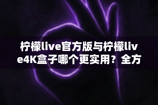 柠檬live官方版与柠檬live4K盒子哪个更实用?全方位深度对比帮你选出最佳观影方案 柠檬live官方版与柠檬live4K盒子哪个更实用?全方位深度对比帮你选出最佳观影方案