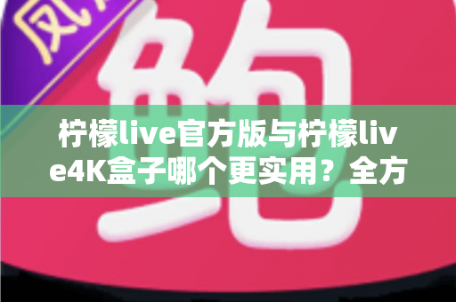 柠檬live官方版与柠檬live4K盒子哪个更实用?全方位深度对比帮你选出最佳观影方案 柠檬live官方版与柠檬live4K盒子哪个更实用?全方位深度对比帮你选出最佳观影方案