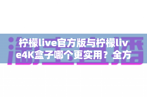 柠檬live官方版与柠檬live4K盒子哪个更实用?全方位深度对比帮你选出最佳观影方案 柠檬live官方版与柠檬live4K盒子哪个更实用?全方位深度对比帮你选出最佳观影方案