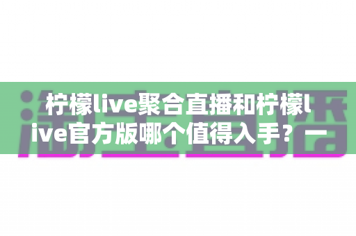 柠檬live聚合直播和柠檬live官方版哪个值得入手?一文看懂两款版本的差异与选择攻略 柠檬live聚合直播和柠檬live官方版哪个值得入手?一文看懂两款版本的差异与选择攻略