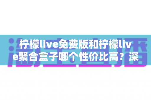 柠檬live免费版和柠檬live聚合盒子哪个性价比高?深度对比与选购全指南 柠檬live免费版和柠檬live聚合盒子哪个性价比高?深度对比与选购全指南