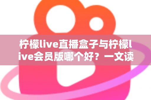 柠檬live直播盒子与柠檬live会员版哪个好？一文读懂两者区别，选对版本不花冤枉钱