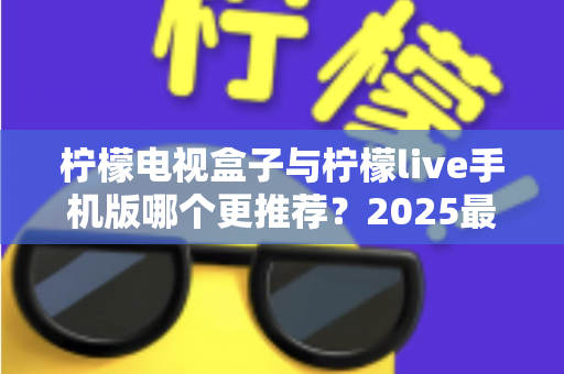 柠檬电视盒子与柠檬live手机版哪个更推荐？2025最新对比评测与选购指南