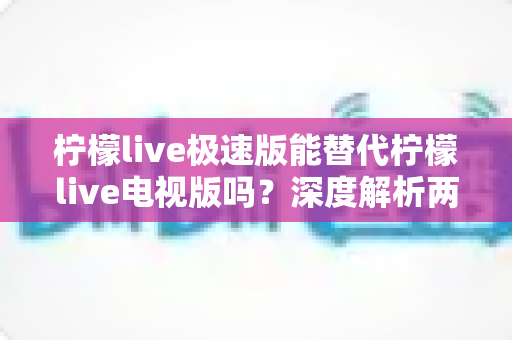 柠檬live极速版能替代柠檬live电视版吗?深度解析两大版本差异与选择全攻略 柠檬live极速版能替代柠檬live电视版吗?深度解析两大版本差异与选择全攻略