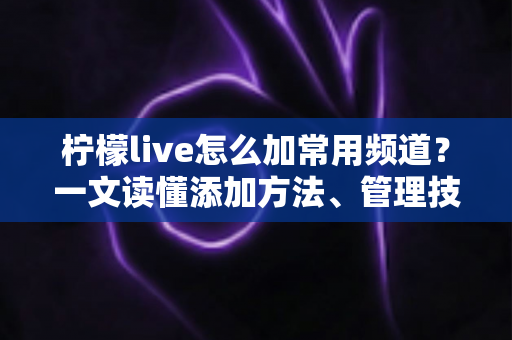 柠檬live怎么加常用频道？一文读懂添加方法、管理技巧与常见问题
